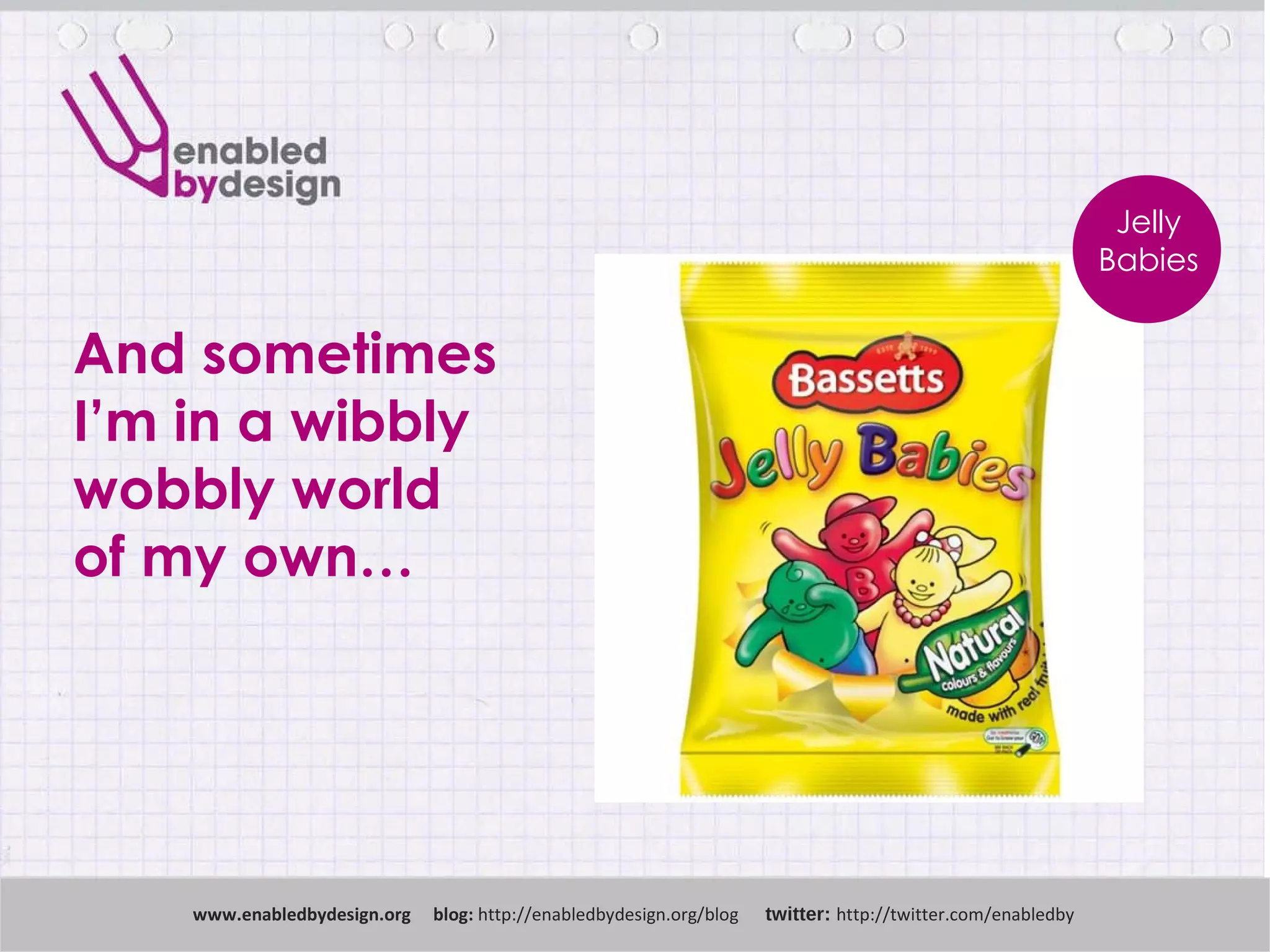 And sometimes  I’m in a wibbly wobbly world  of my own… www .enabledbydesign.org  blog:  http://enabledbydesign.org/blog  twitter:  http://twitter.com/enabledby Jelly Babies 