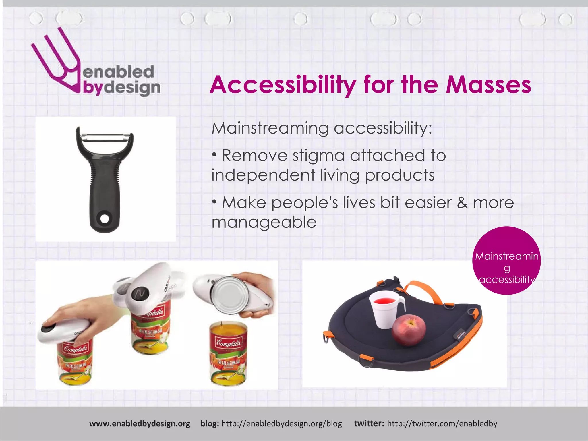 Accessibility for the Masses www .enabledbydesign.org  blog:  http://enabledbydesign.org/blog  twitter:  http://twitter.com/enabledby Mainstreaming accessibility:  Remove stigma attached to independent living products Make people's lives bit easier & more manageable Mainstreaming accessibility 