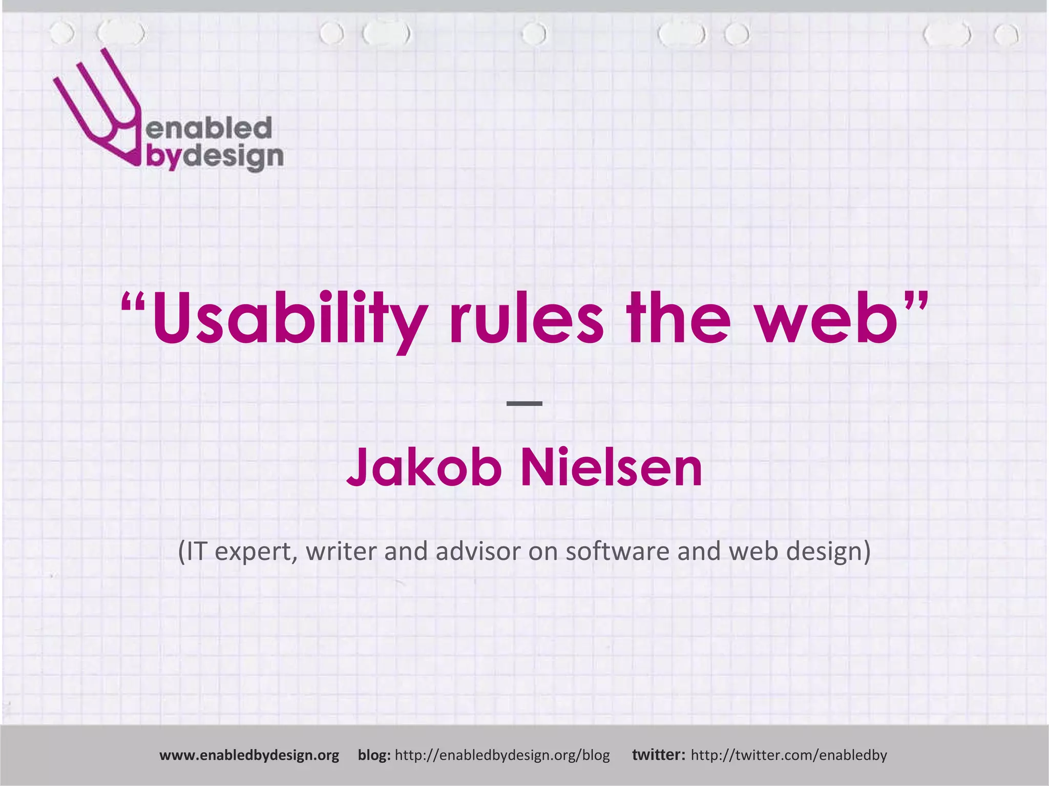 www .enabledbydesign.org  blog:  http://enabledbydesign.org/blog  twitter:  http://twitter.com/enabledby “ Usability rules the web” –  Jakob Nielsen (IT expert, writer and advisor on software and web design) 