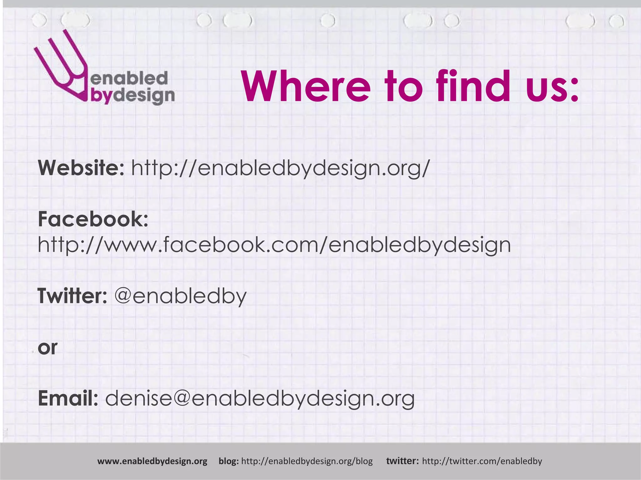Where to find us: www .enabledbydesign.org  blog:  http://enabledbydesign.org/blog  twitter:  http://twitter.com/enabledby Website:  http://enabledbydesign.org/ Facebook:  http://www.facebook.com/enabledbydesign Twitter:  @enabledby or Email:  [email_address] 