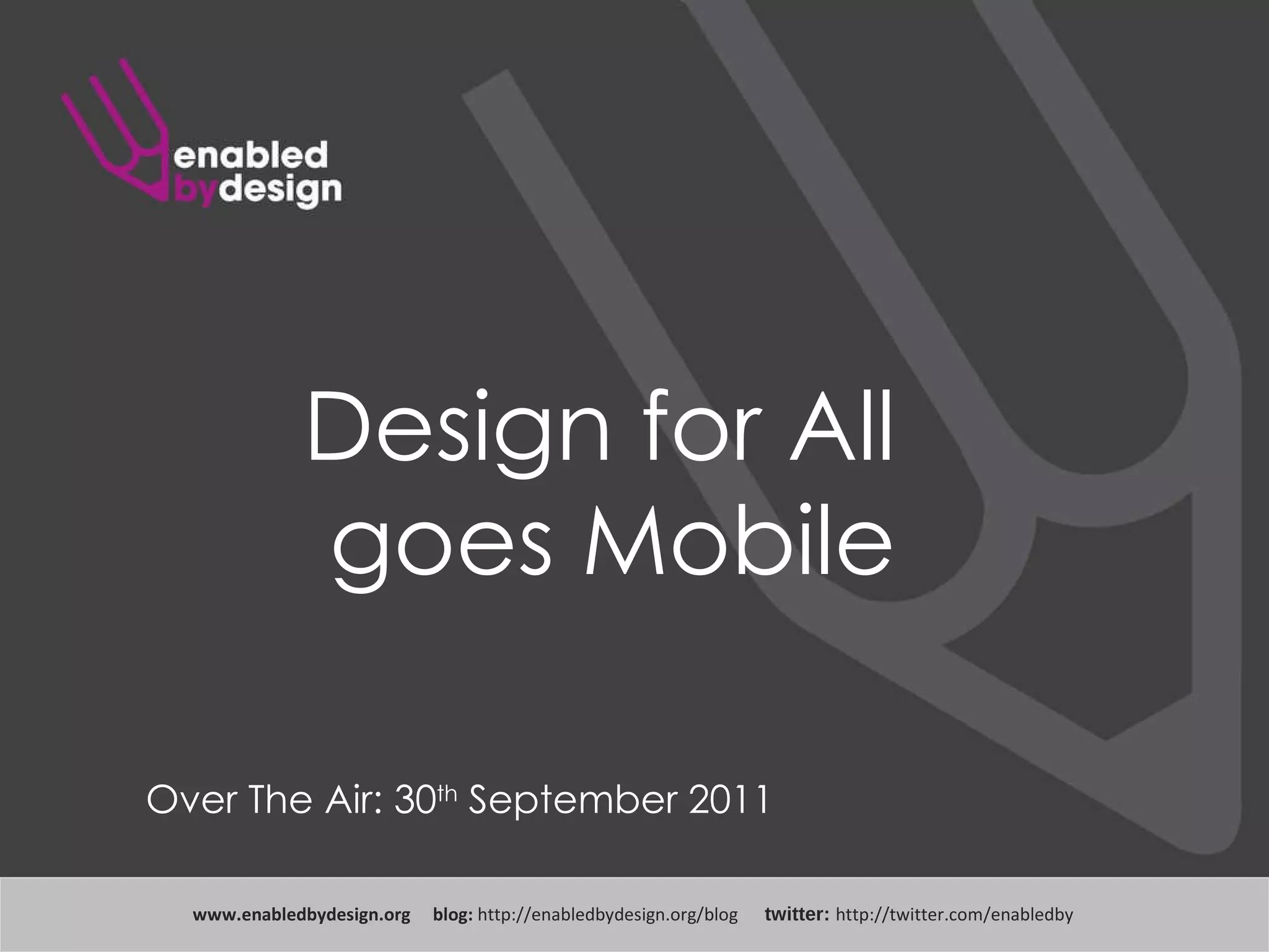 Design for All  goes Mobile www .enabledbydesign.org  blog:  http://enabledbydesign.org/blog  twitter:  http://twitter.com/enabledby Over The Air: 30 th  September 2011 
