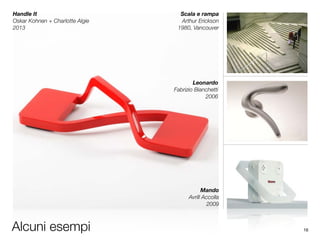 Alcuni esempi
Handle It
Oskar Kohnen + Charlotte Algie	
2013
Scala e rampa
Arthur Erickson	
1980, Vancouver
Leonardo
Fabrizio Bianchetti	
2006
Mando
Avrill Accolla	
2009
16
 