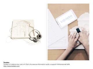 Tooteko
Tooteko è il sistema low cost e Hi-Tech che associa informazioni audio a supporti tridimensionali tattili.
http://www.tooteko.com
 