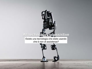 All technology is assistive
Esiste una tecnologia che state usando

che è non di assistenza?
 