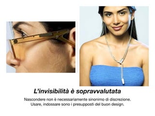 L’invisibilità è sopravvalutata
Nascondere non è necessariamente sinonimo di discrezione.

Usare, indossare sono i presupposti del buon design.

 