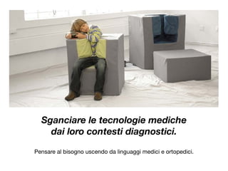 Sganciare le tecnologie mediche
dai loro contesti diagnostici.
Pensare al bisogno uscendo da linguaggi medici e ortopedici.
 