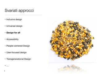 Svariati approcci
• Inclusive design

• Universal design

• Design for all
• Accessibility

• People-centered Design

• User-focused design

• Transgenerational Design

• …
5
 