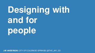 Designing with 
and for 
people 
JAY ANDERSON| CITY OF COLORADO SPRINGS| @THE_JAY_CO 
 