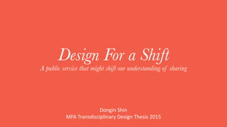 Design For a Shift
A public service that might shift our understanding of sharing
Dongin Shin
MFA Transdisciplinary Design Thesis 2015
 