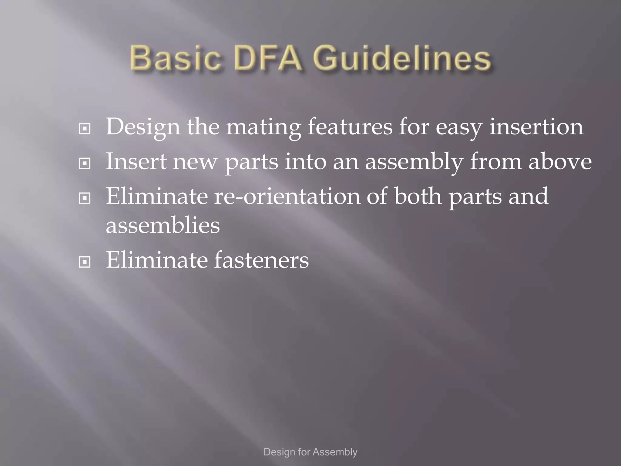    Design the mating features for easy insertion
   Insert new parts into an assembly from above
   Eliminate re-orientation of both parts and
    assemblies
   Eliminate fasteners




                  Design for Assembly
 