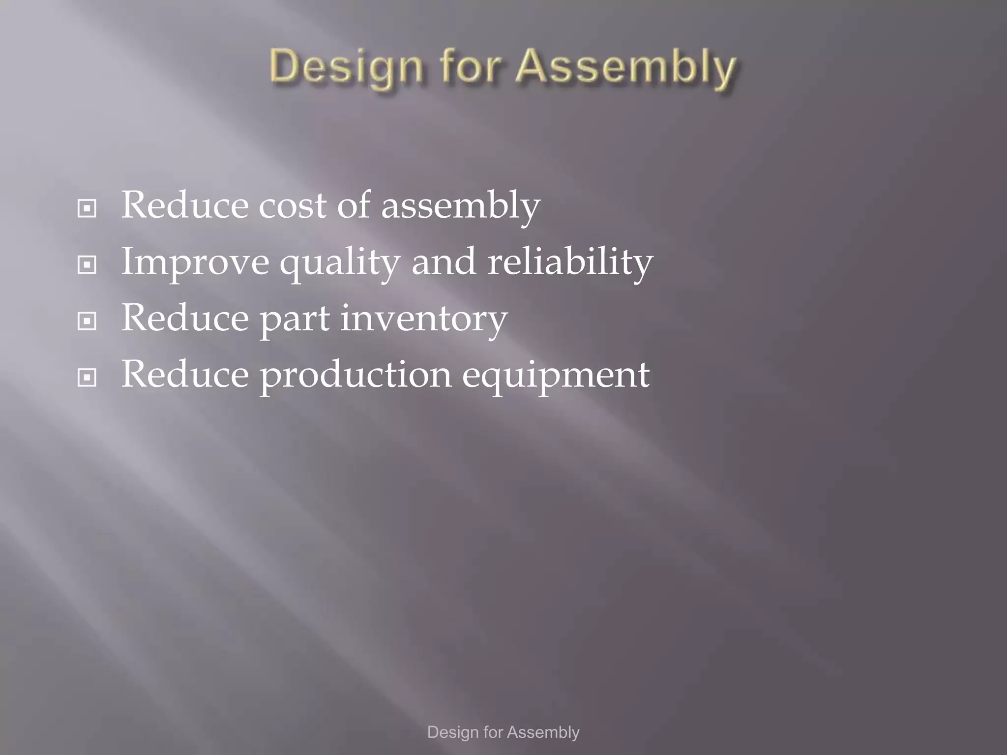    Reduce cost of assembly
   Improve quality and reliability
   Reduce part inventory
   Reduce production equipment




                     Design for Assembly
 