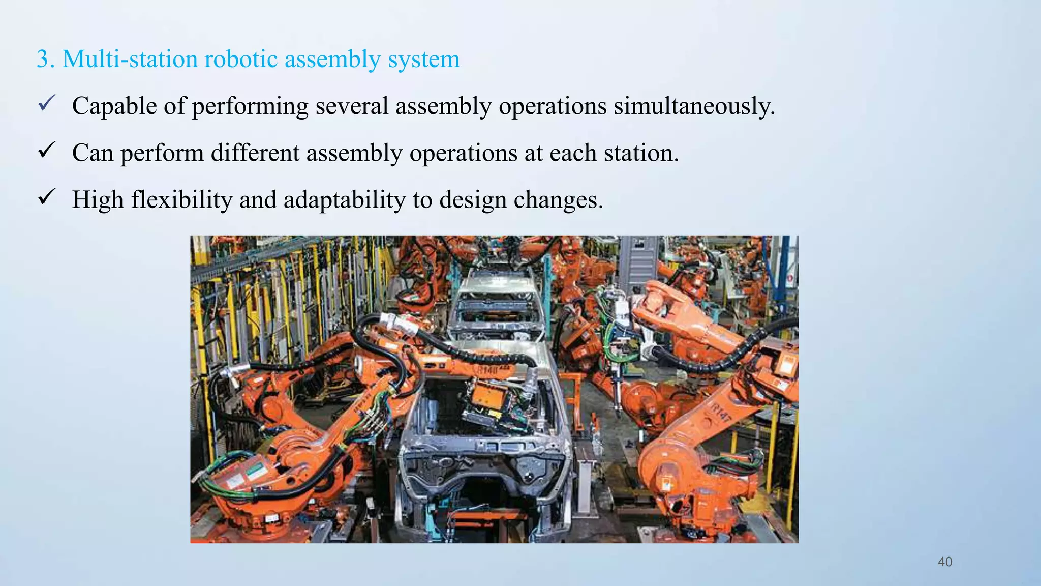 40
3. Multi-station robotic assembly system
 Capable of performing several assembly operations simultaneously.
 Can perform different assembly operations at each station.
 High flexibility and adaptability to design changes.
 