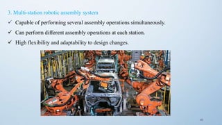 40
3. Multi-station robotic assembly system
 Capable of performing several assembly operations simultaneously.
 Can perform different assembly operations at each station.
 High flexibility and adaptability to design changes.
 