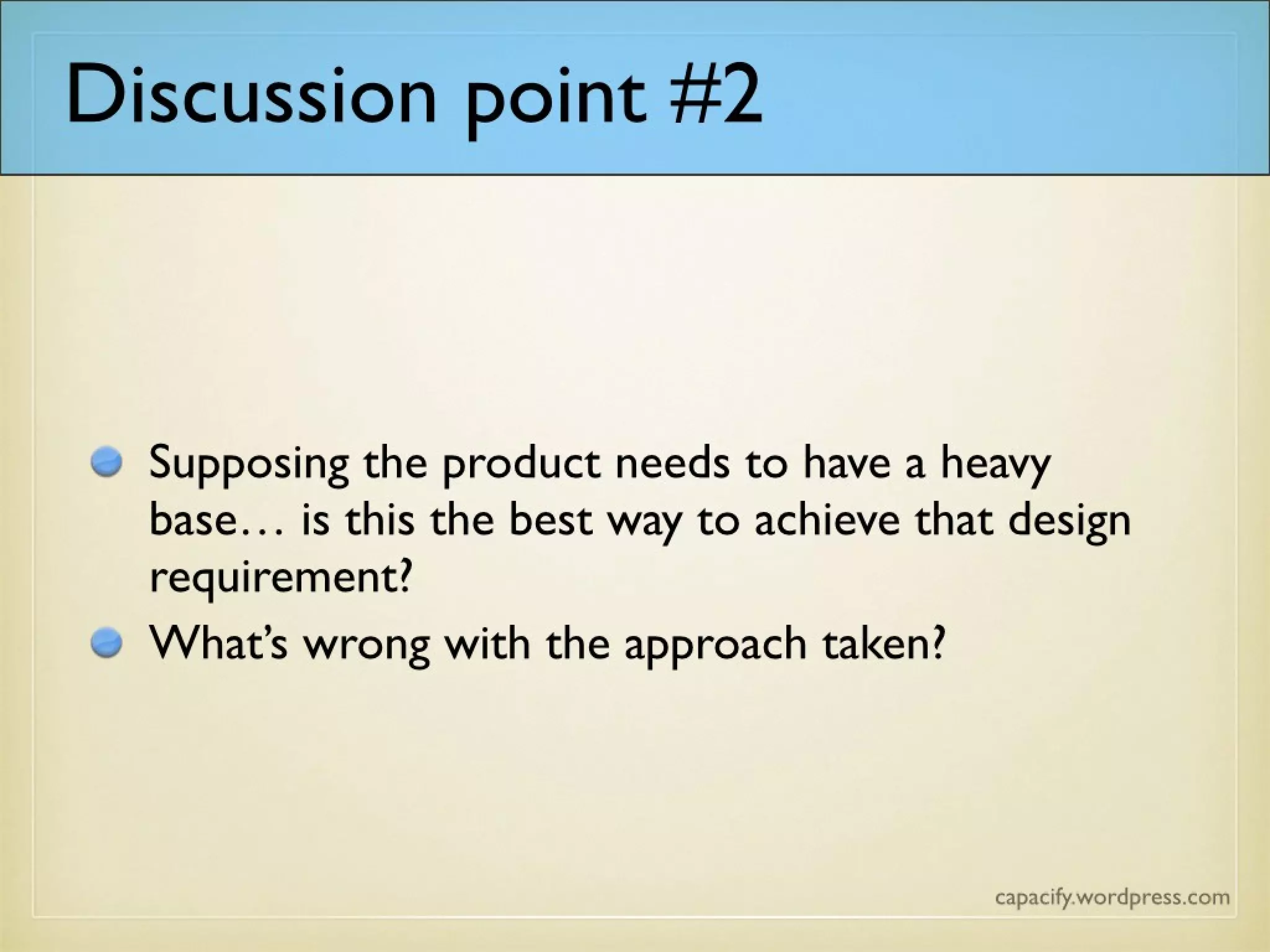 Discussion point #2
Supposing the product needs to have a heavy
base… is this the best way to achieve that design
requirement?
What’s wrong with the approach taken?
 