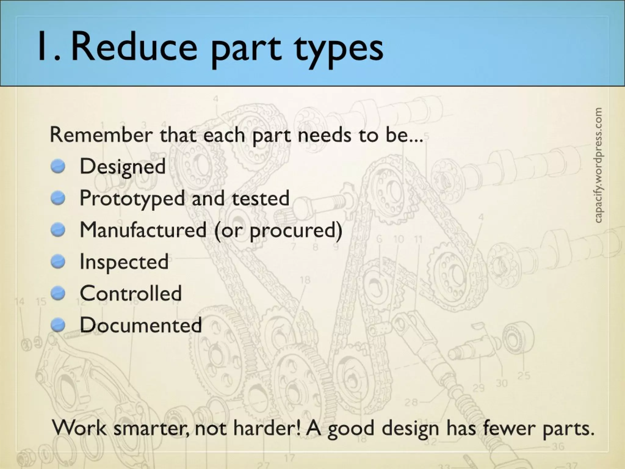 1. Reduce part types
Remember that each part needs to be...
Designed
Prototyped and tested
Manufactured (or procured)
Inspected
Controlled
Documented
Work smarter, not harder! A good design has fewer parts.
 