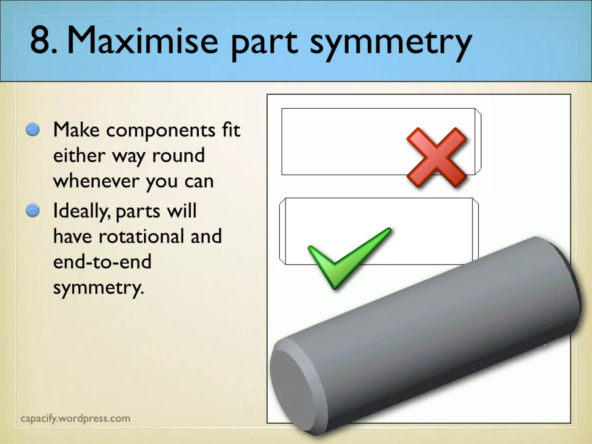 8. Maximise part symmetry
Make components fit
either way round
whenever you can
Ideally, parts will
have rotational and
end-to-end
symmetry.
 