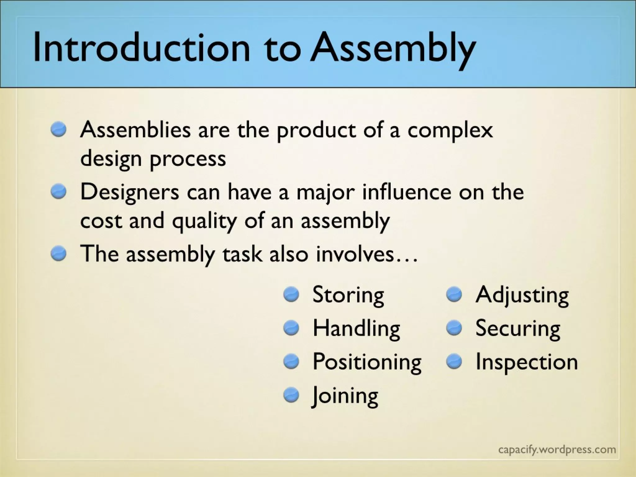 Assemblies are the product of a complex
design process
Designers can have a major influence on the
cost and quality of an assembly
The assembly task also involves…
Introduction to Assembly
 