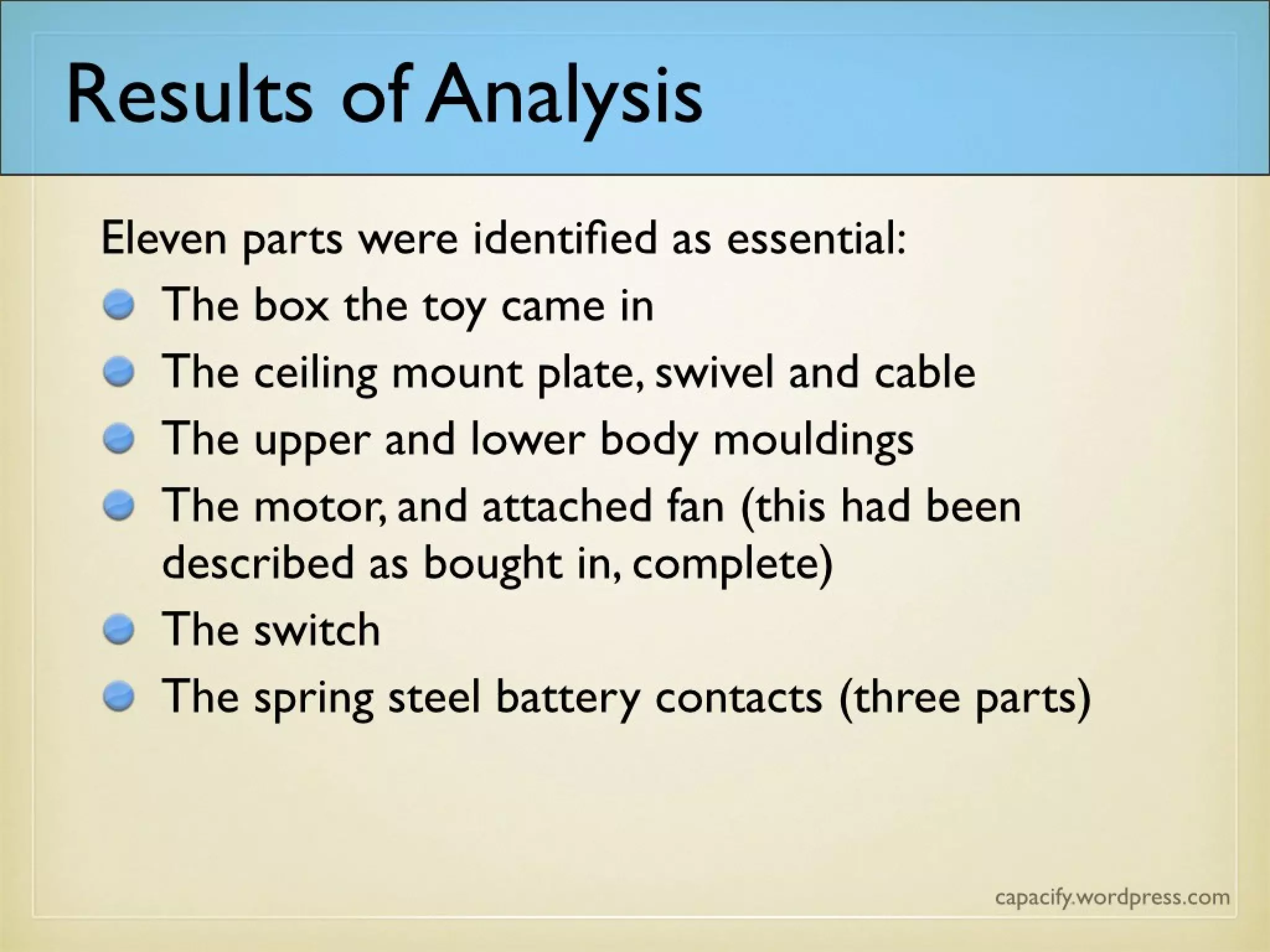 Results of Analysis
Eleven parts were identified as essential:
The box the toy came in
The ceiling mount plate, swivel and cable
The upper and lower body mouldings
The motor, and attached fan (this had been described as bought in, complete)
The switch
The spring steel battery contacts (three parts)
 