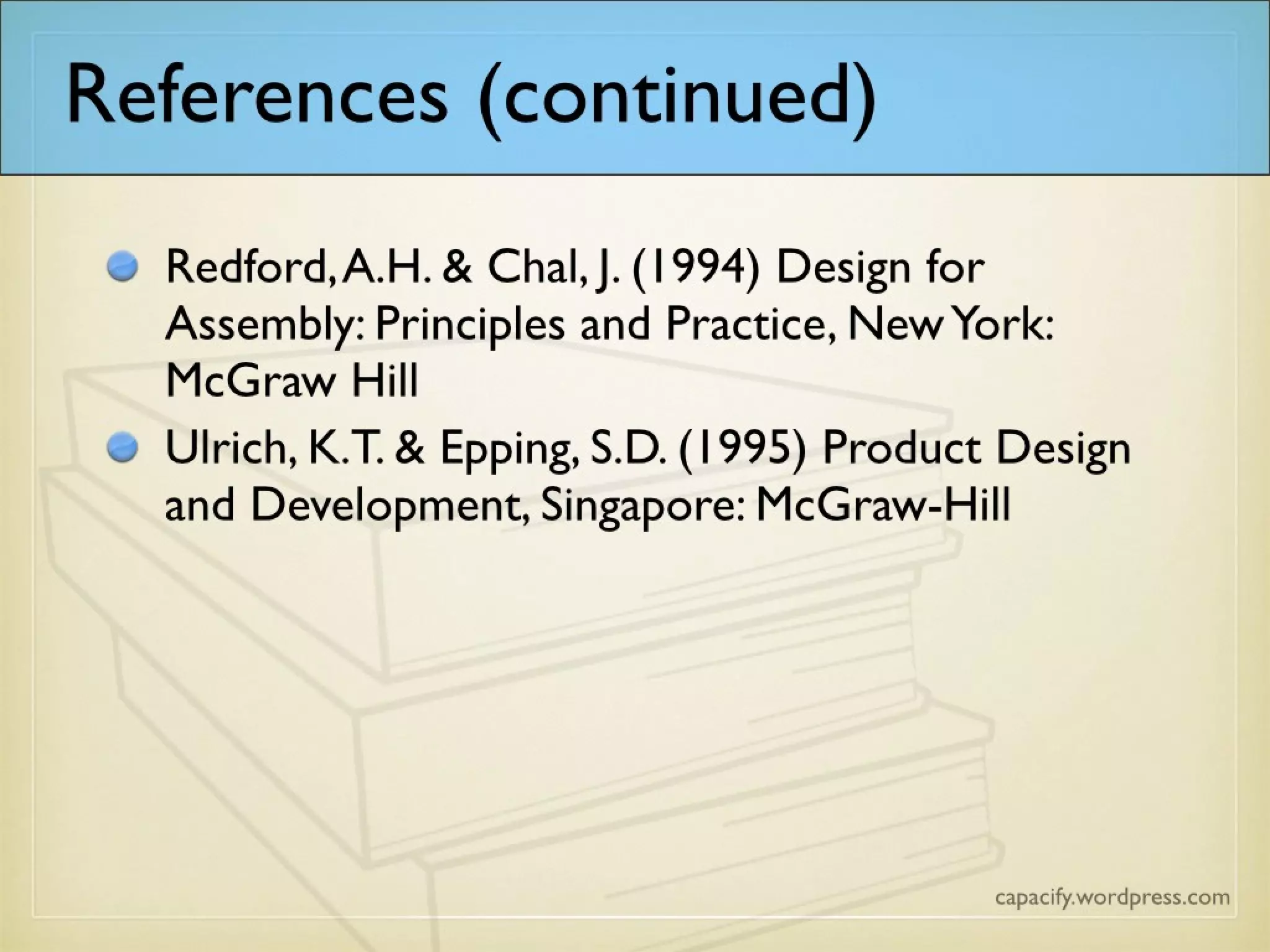 References (continued)
• Redford, A.H. & Chal, J. (1994) Design for
Assembly: Principles and Practice, New York:
McGraw Hill
• Ulrich, K.T. & Epping, S.D. (1995) Product Design
and Development, Singapore: McGraw-Hill
 