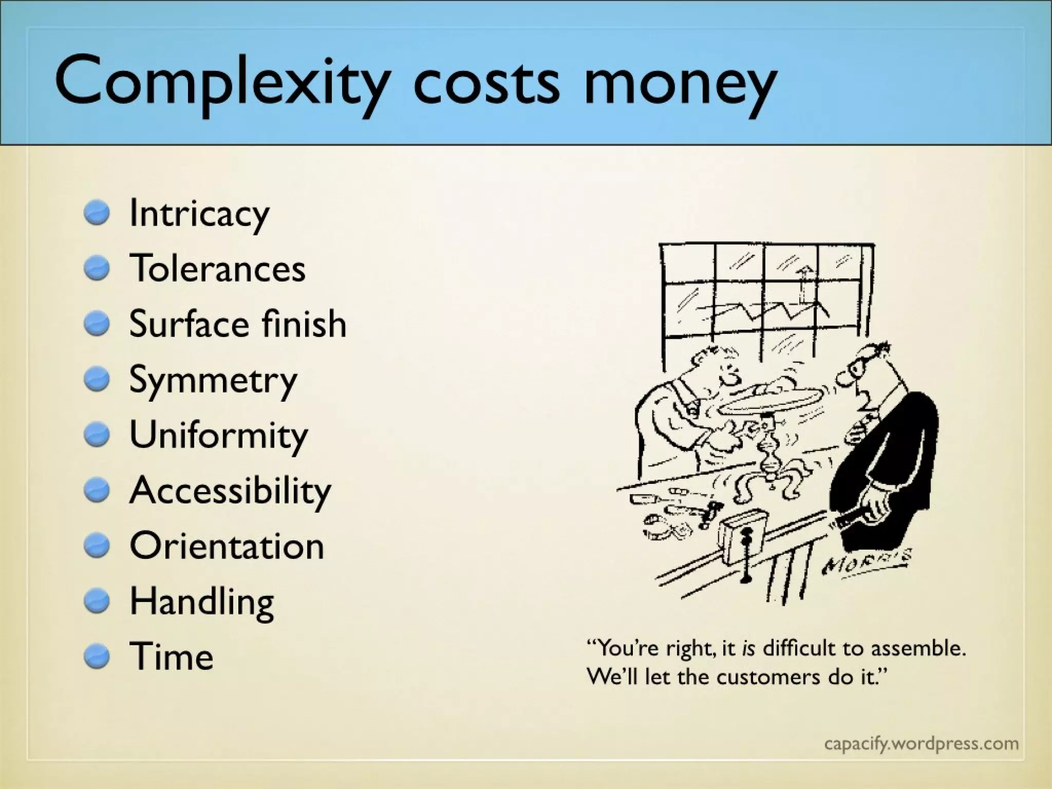 Complexity costs money
Intricacy
Tolerances
Surface finish
Symmetry
Uniformity
Accessibility
Orientation
Handling
Time
 