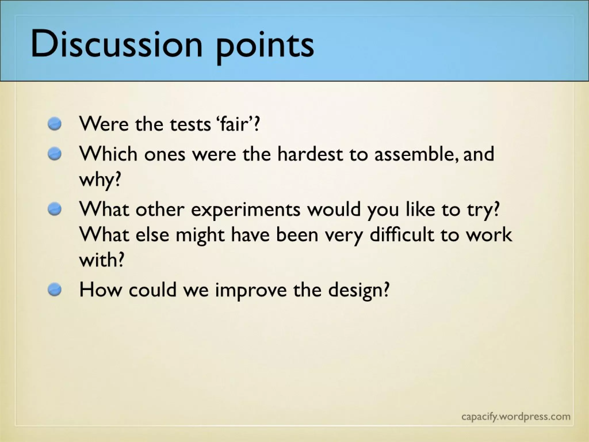 Discussion points
• Were the tests ‘fair’?
• Which ones were the hardest to assemble, and
why?
• What other experiments would you like to try?
What else might have been very difficult to
work with?
• How could we improve the design?
 