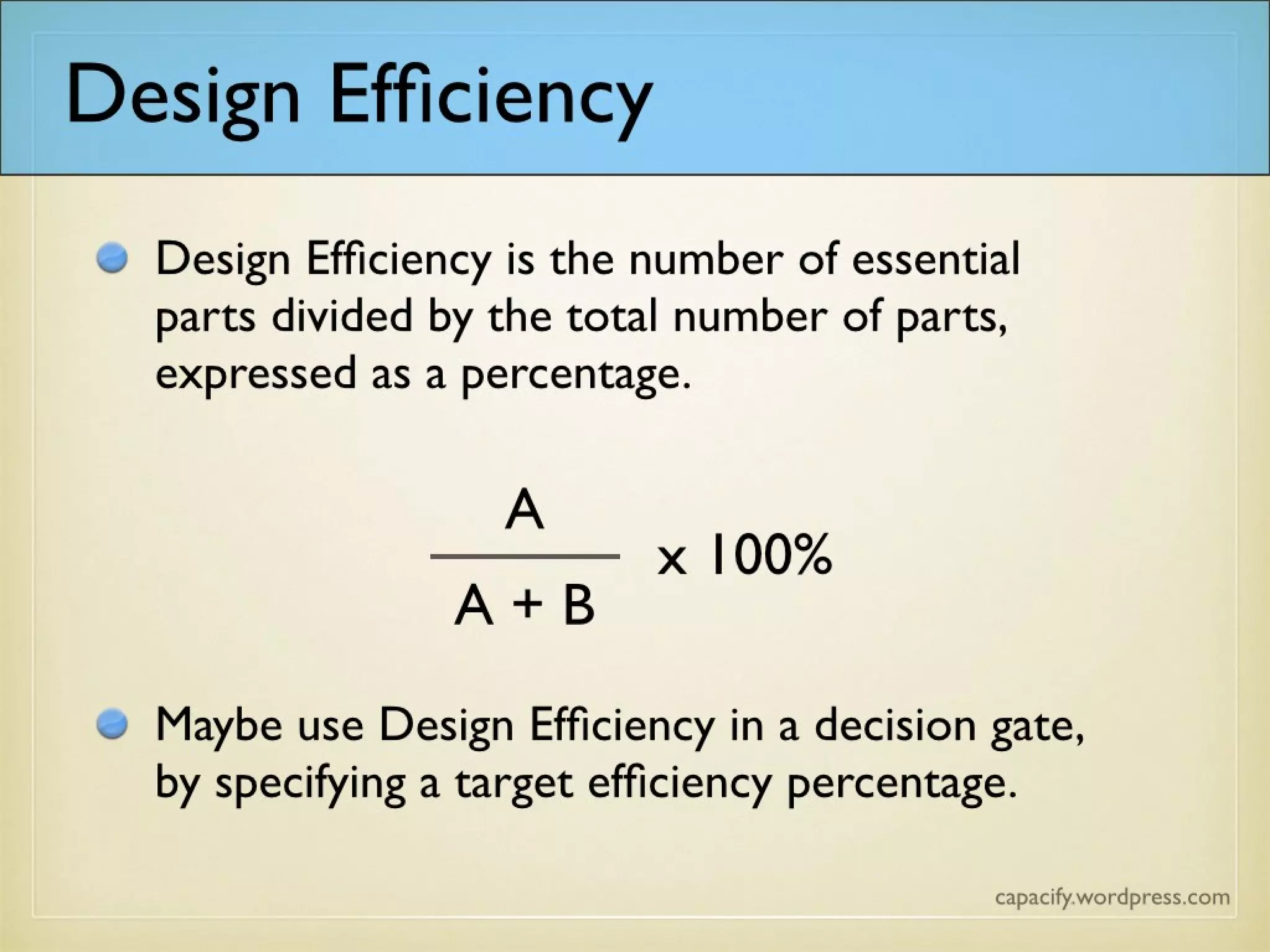 Design Efficiency is the number of essential
parts divided by the total number of parts,
expressed as a percentage.
Maybe use Design Efficiency in a decision gate,
by specifying a target efficiency percentage.
Design Efficiency
A
A + B
x 100%
 
