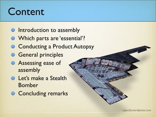 Content
Introduction to assembly
Which parts are ‘essential’?
Conducting a Product Autopsy
General principles
Assessing ease of
assembly
Let’s make a Stealth
Bomber
Concluding remarks
 