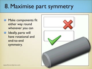 8. Maximise part symmetry
Make components fit
either way round
whenever you can
Ideally, parts will
have rotational and
end-to-end
symmetry.
 