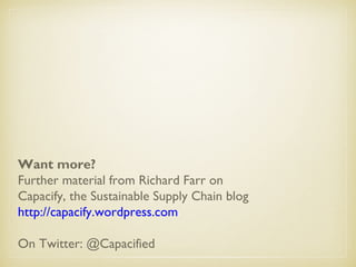 Want more?
Further material from Richard Farr on
Capacify, the Sustainable Supply Chain blog
http://capacify.wordpress.com
On Twitter: @Capacified
 