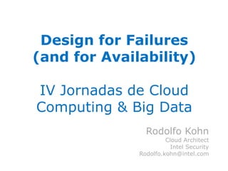Design for Failures
(and for Availability)
IV Jornadas de Cloud
Computing & Big Data
Rodolfo Kohn
Cloud Architect
Intel Security
Rodolfo.kohn@intel.com
 