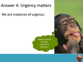 Answer 4: Urgency matters
We are creatures of urgency:




                       Maybe I should
                         consider
                        retirement
                        planning…
 