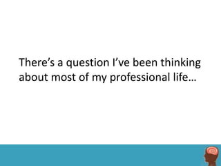 There’s a question I’ve been thinking
about most of my professional life…
 