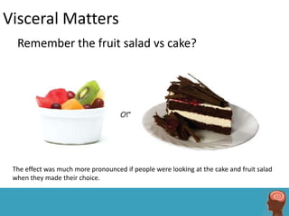 Visceral Matters
  Remember the fruit salad vs cake?




 The effect was much more pronounced if people were looking at the cake and fruit salad
 when they made their choice.
 