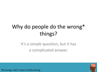 Why do people do the wrong*
                    things?
                  It’s a simple question, but it has
                        a complicated answer.



*By wrong, I don’t mean morally wrong…
 