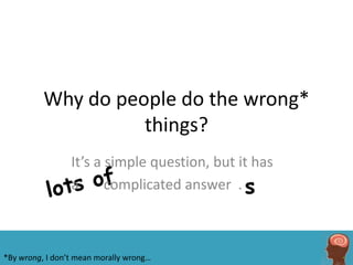 Why do people do the wrong*
                    things?
                 It’s a simple question, but it has
                 a      complicated answer .



*By wrong, I don’t mean morally wrong…
 
