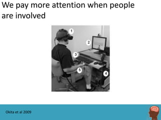 We pay more attention when people
are involved




Okita et al 2009
 