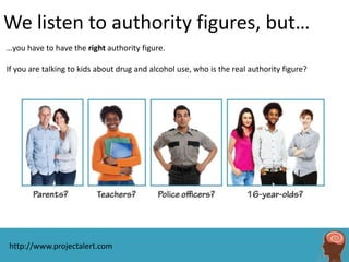 We listen to authority figures, but…
…you have to have the right authority figure.

If you are talking to kids about drug and alcohol use, who is the real authority figure?




http://www.projectalert.com
 