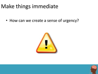 Make things immediate

 • How can we create a sense of urgency?
 