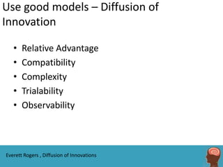 Use good models – Diffusion of
Innovation

   •   Relative Advantage
   •   Compatibility
   •   Complexity
   •   Trialability
   •   Observability



Everett Rogers , Diffusion of Innovations
 