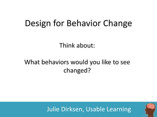 Design for Behavior Change

           Think about:

What behaviors would you like to see
            changed?




       Julie Dirksen, Usable Learning
 
