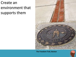 Create an
environment that
supports them




                   The Freedom Trail, Boston
 