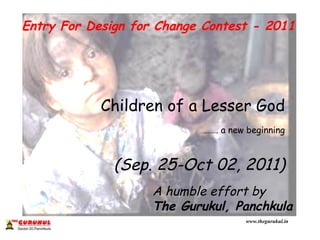 Entry For Design for Change Contest - 2011 Children of a Lesser God …… . a new beginning (Sep. 25-Oct 02, 2011) A humble effort by  The Gurukul, Panchkula 