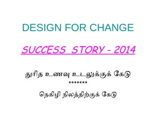 DESIGN FOR CHANGE
SUCCESS STORY - 2014
துரித உணவு உடலுக்கக் ேகட
*******
ெநெகிழி நெிலத்திற்கக் ேகட
 