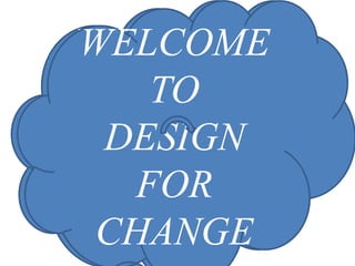 WELCOME 
WELCOME 
TO 
TO 
DESIGN 
FOR 
CHANGE 
DESIGN 
FOR 
CHANGE 
 