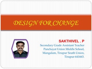 DESIGN FOR CHANGE 
SAKTHIVEL . P 
Secondary Grade Assistant Teacher 
Panchayat Union Middle School, 
Mangalam, Tirupur South Union, 
Tirupur-641663. 
 