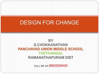 DESIGN FOR CHANGE 
BY 
S.CHOKKANATHAN 
PANCHAYAD UNION MIDDLE SCHOOL 
THETHANGAL 
RAMANATHAPURAM DIST 
CALL ME ON 8903529435 
 
