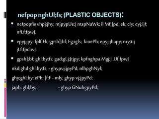 nefpopnghUl;fs; (PLASTIC OBJECTS): 
 nefpopfis vhpj;jhy; mjpypUe;J ntspNaWk; il Mf;]pd; ek; cly; eyj;ijf; 
nfLf;fpwJ. 
 epyj;jpy; fplf;Fk; gpsh];bf; Fg;igfs; kioePh; epyj;jbapy; nry;tij 
jLf;fpd;wJ. 
 gpsh];bf; ghl;by;fs; gad;gLj;Jtjpy; kpfnghpa Mgj;J ,Uf;fpwJ 
nkd;ghd ghl;by;fs; - ghypvj;jpyPd; nlhpghNyl; 
ghy;ghl;by; ePh; [f;F - mly; ghyp vj;jpyPd; 
japh; ghl;by; - ghyp GNuhgpyPd; 
 