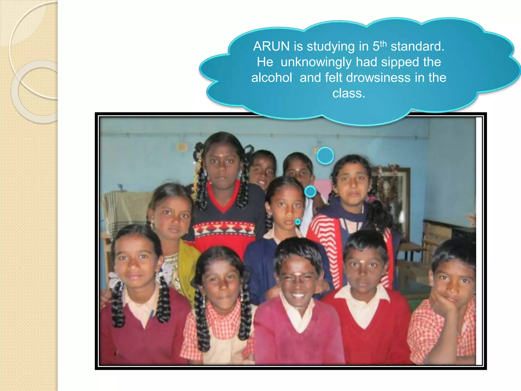 ARUN is studying in 5th standard.
He unknowingly had sipped the
alcohol and felt drowsiness in the
class.