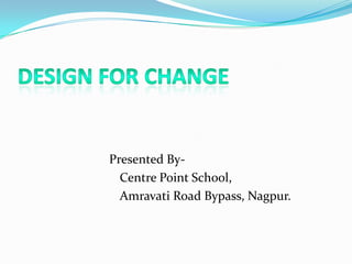Design For Change Presented By- 	Centre Point School,   	Amravati Road Bypass, Nagpur. 