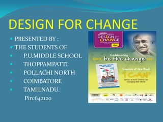 DESIGN FOR CHANGE
 PRESENTED BY :
 THE STUDENTS OF
   P.U.MIDDLE SCHOOL
   THOPPAMPATTI
   POLLACHI NORTH
   COIMBATORE
   TAMILNADU.
    Pin:642120
 